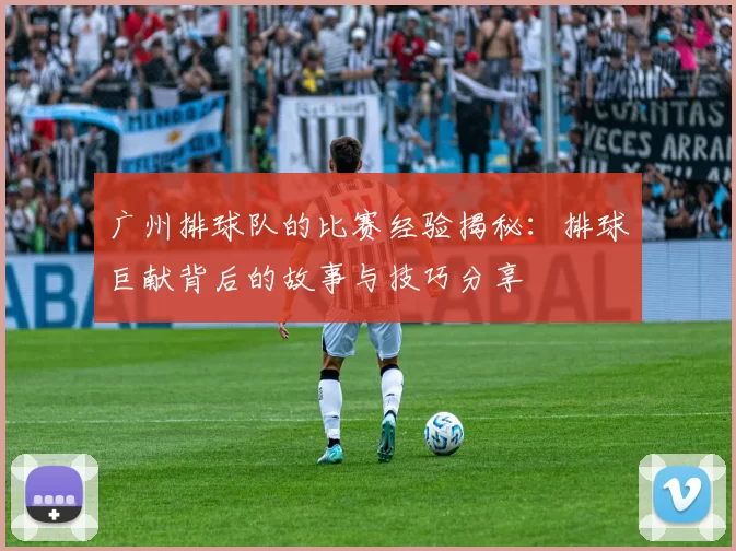 广州排球队的比赛经验揭秘：排球巨献背后的故事与技巧分享