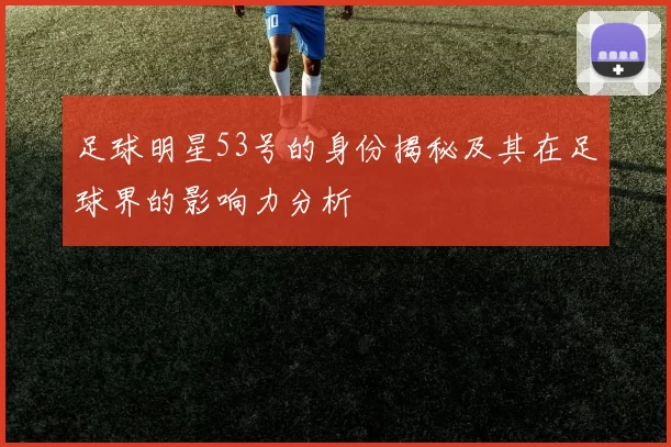 足球明星53号的身份揭秘及其在足球界的影响力分析