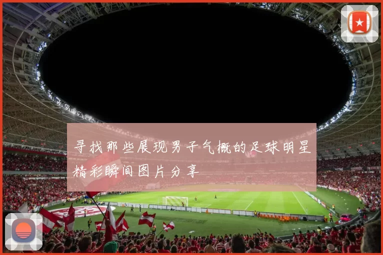 寻找那些展现男子气概的足球明星精彩瞬间图片分享
